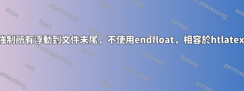 強制所有浮動到文件末尾，不使用endfloat，相容於htlatex