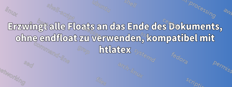 Erzwingt alle Floats an das Ende des Dokuments, ohne endfloat zu verwenden, kompatibel mit htlatex