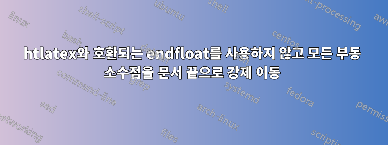 htlatex와 호환되는 endfloat를 사용하지 않고 모든 부동 소수점을 문서 끝으로 강제 이동