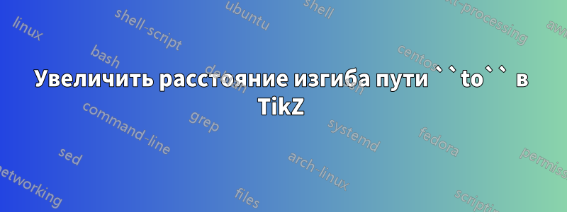 Увеличить расстояние изгиба пути ``to`` в TikZ