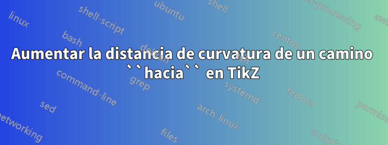 Aumentar la distancia de curvatura de un camino ``hacia`` en TikZ