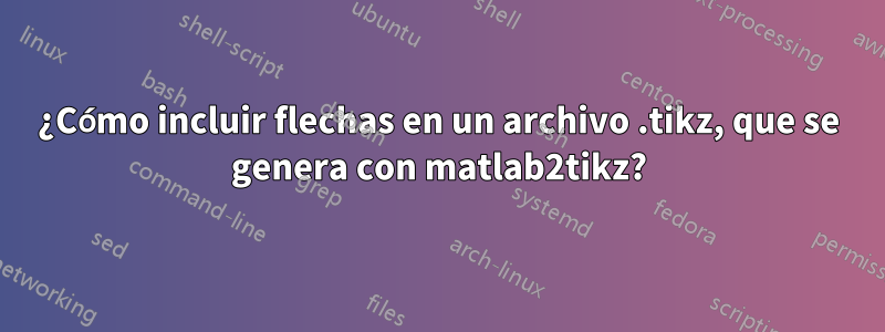 ¿Cómo incluir flechas en un archivo .tikz, que se genera con matlab2tikz?