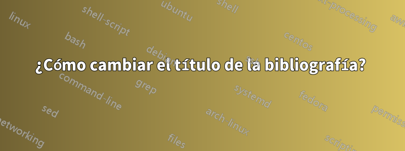 ¿Cómo cambiar el título de la bibliografía?