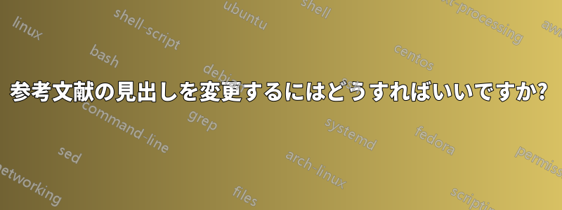 参考文献の見出しを変更するにはどうすればいいですか?