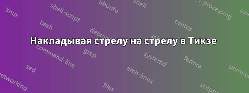 Накладывая стрелу на стрелу в Тикзе