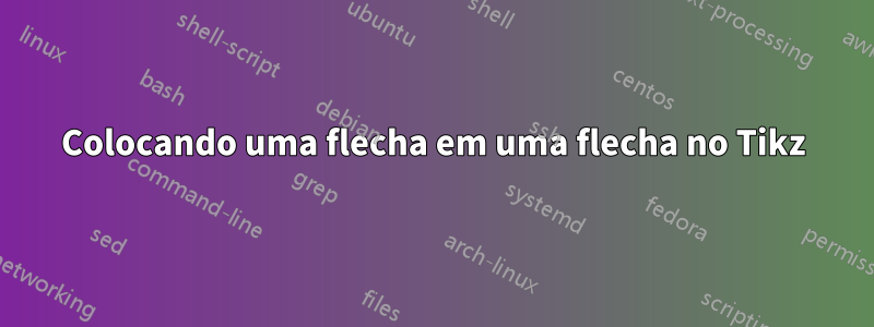 Colocando uma flecha em uma flecha no Tikz