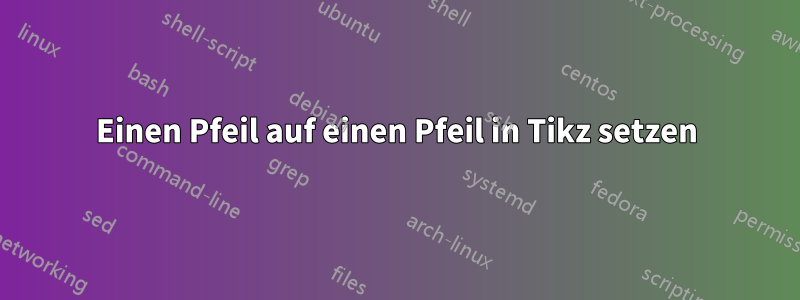 Einen Pfeil auf einen Pfeil in Tikz setzen