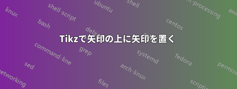 Tikzで矢印の上に矢印を置く