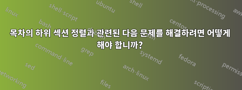 목차의 하위 섹션 정렬과 관련된 다음 문제를 해결하려면 어떻게 해야 합니까?