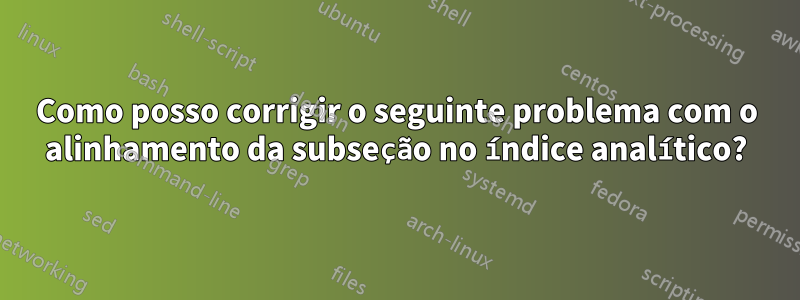 Como posso corrigir o seguinte problema com o alinhamento da subseção no índice analítico?