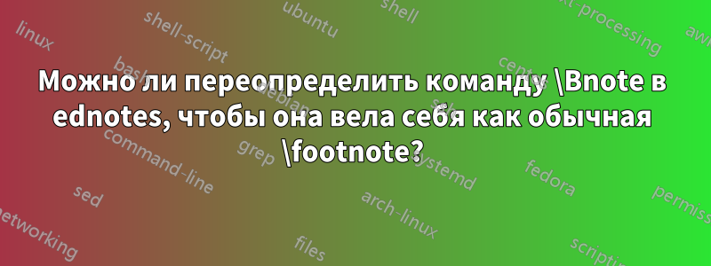 Можно ли переопределить команду \Bnote в ednotes, чтобы она вела себя как обычная \footnote?