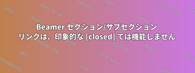 Beamer セクション/サブセクション リンクは、印象的な [closed] では機能しません