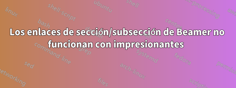 Los enlaces de sección/subsección de Beamer no funcionan con impresionantes 