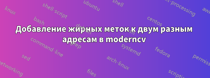 Добавление жирных меток к двум разным адресам в moderncv