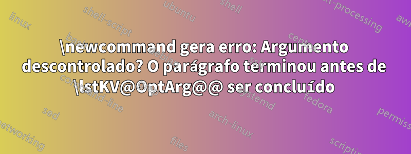 \newcommand gera erro: Argumento descontrolado? O parágrafo terminou antes de \lstKV@OptArg@@ ser concluído