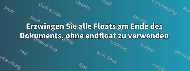 Erzwingen Sie alle Floats am Ende des Dokuments, ohne endfloat zu verwenden