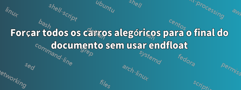 Forçar todos os carros alegóricos para o final do documento sem usar endfloat