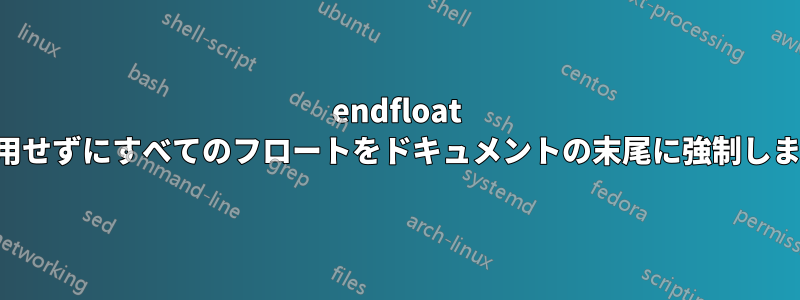 endfloat を使用せずにすべてのフロートをドキュメントの末尾に強制します。