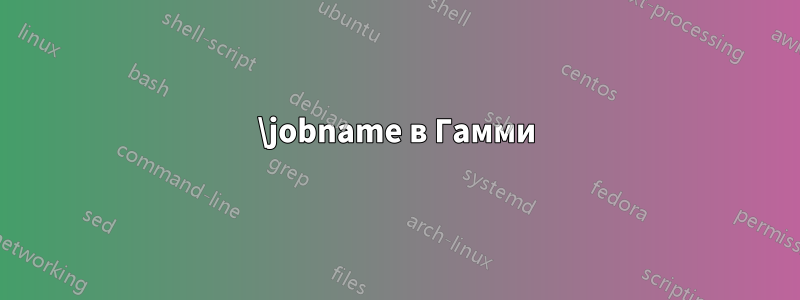 \jobname в Гамми