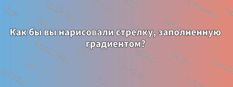 Как бы вы нарисовали стрелку, заполненную градиентом?