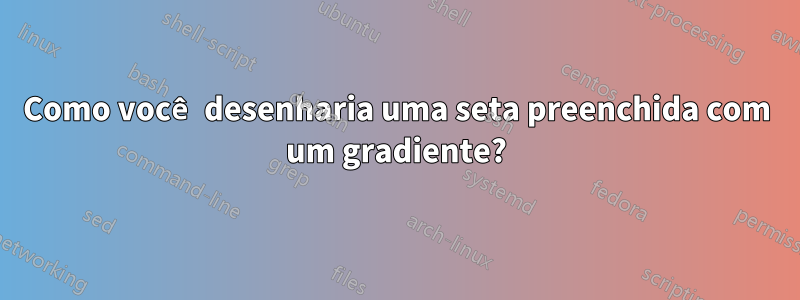 Como você desenharia uma seta preenchida com um gradiente?