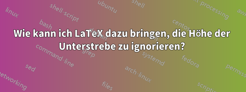 Wie kann ich LaTeX dazu bringen, die Höhe der Unterstrebe zu ignorieren?