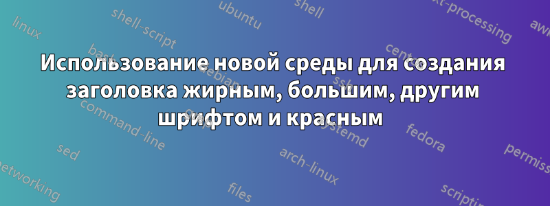 Использование новой среды для создания заголовка жирным, большим, другим шрифтом и красным 