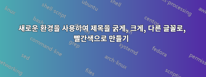 새로운 환경을 사용하여 제목을 굵게, 크게, 다른 글꼴로, 빨간색으로 만들기 