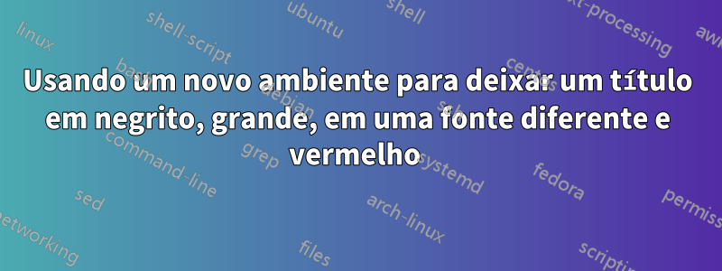 Usando um novo ambiente para deixar um título em negrito, grande, em uma fonte diferente e vermelho 