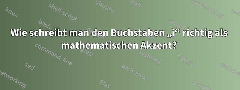 Wie schreibt man den Buchstaben „i“ richtig als mathematischen Akzent?