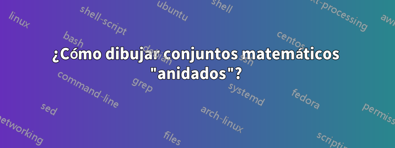 ¿Cómo dibujar conjuntos matemáticos "anidados"?