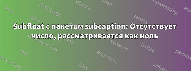 Subfloat с пакетом subcaption: Отсутствует число, рассматривается как ноль