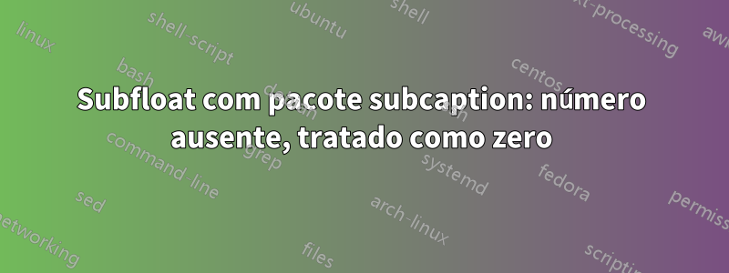 Subfloat com pacote subcaption: número ausente, tratado como zero