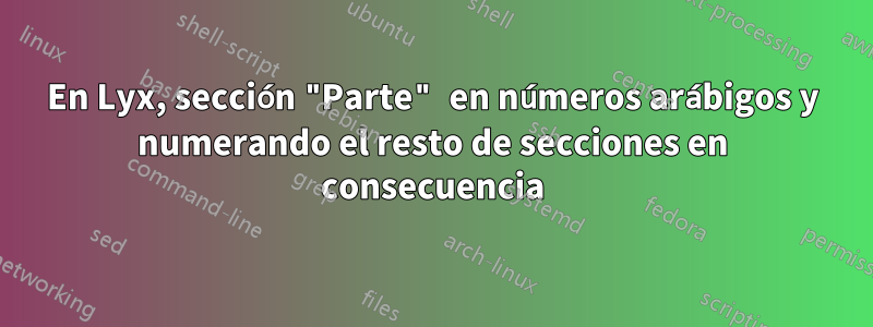 En Lyx, sección "Parte" en números arábigos y numerando el resto de secciones en consecuencia