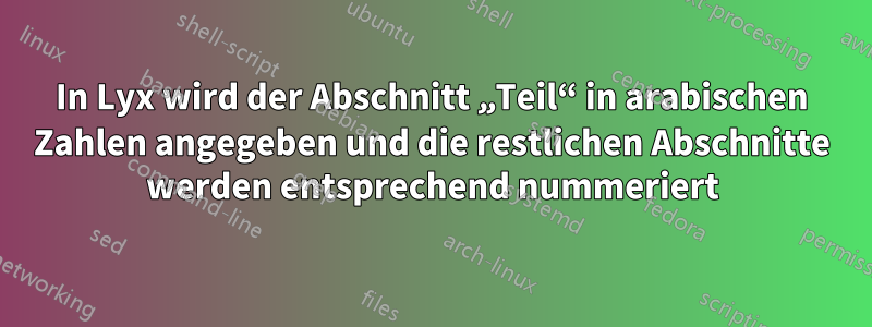 In Lyx wird der Abschnitt „Teil“ in arabischen Zahlen angegeben und die restlichen Abschnitte werden entsprechend nummeriert