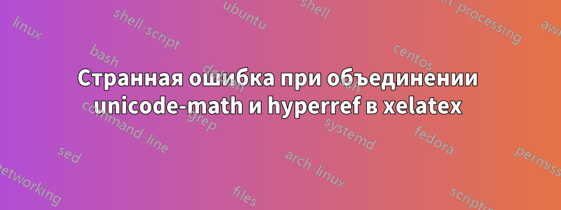 Странная ошибка при объединении unicode-math и hyperref в xelatex