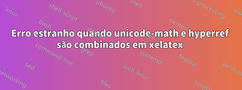 Erro estranho quando unicode-math e hyperref são combinados em xelatex