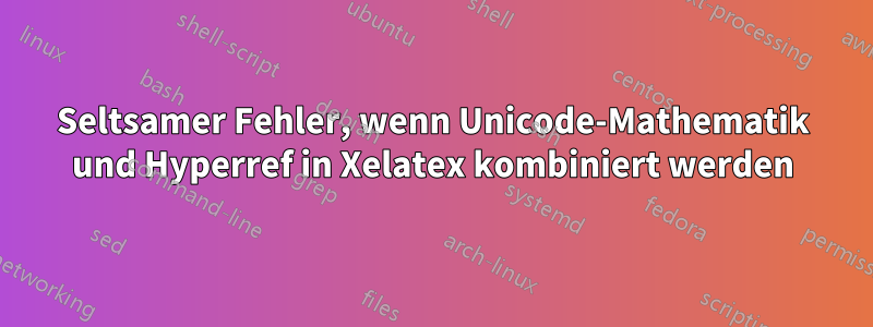 Seltsamer Fehler, wenn Unicode-Mathematik und Hyperref in Xelatex kombiniert werden