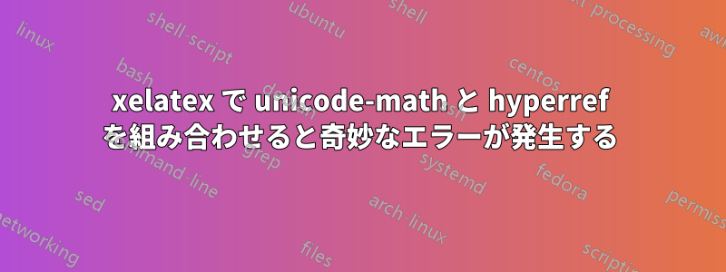 xelatex で unicode-math と hyperref を組み合わせると奇妙なエラーが発生する