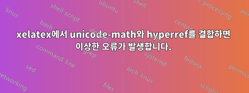 xelatex에서 unicode-math와 hyperref를 결합하면 이상한 오류가 발생합니다.