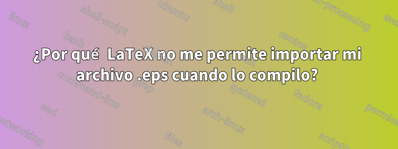 ¿Por qué LaTeX no me permite importar mi archivo .eps cuando lo compilo?