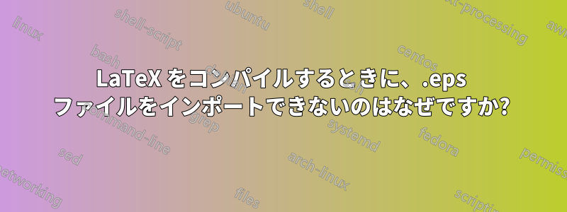 LaTeX をコンパイルするときに、.eps ファイルをインポートできないのはなぜですか?