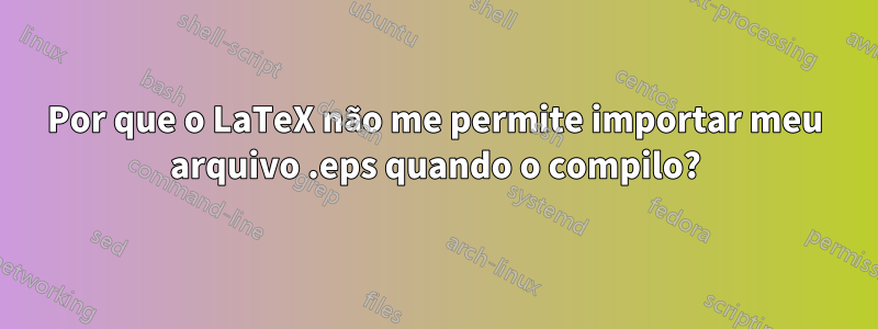 Por que o LaTeX não me permite importar meu arquivo .eps quando o compilo?