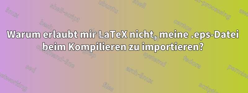 Warum erlaubt mir LaTeX nicht, meine .eps-Datei beim Kompilieren zu importieren?