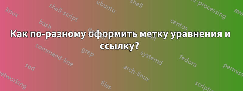 Как по-разному оформить метку уравнения и ссылку? 