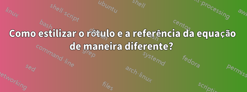 Como estilizar o rótulo e a referência da equação de maneira diferente? 