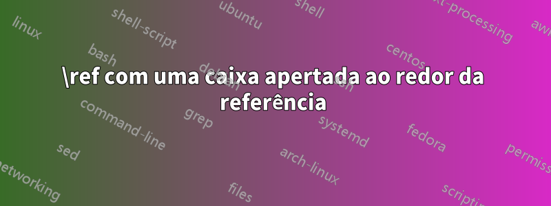 \ref com uma caixa apertada ao redor da referência