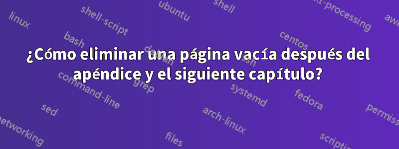 ¿Cómo eliminar una página vacía después del apéndice y el siguiente capítulo?