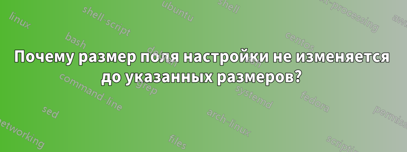 Почему размер поля настройки не изменяется до указанных размеров?