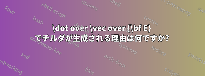 \dot over \vec over {\bf E} でチルダが生成される理由は何ですか?